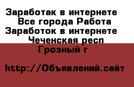 Заработак в интернете   - Все города Работа » Заработок в интернете   . Чеченская респ.,Грозный г.